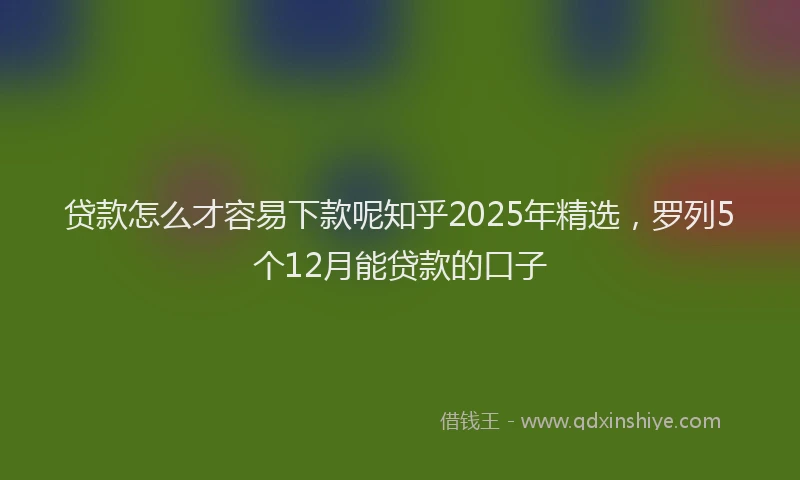 贷款怎么才容易下款呢知乎2025年精选，罗列5个12月能贷款的口子