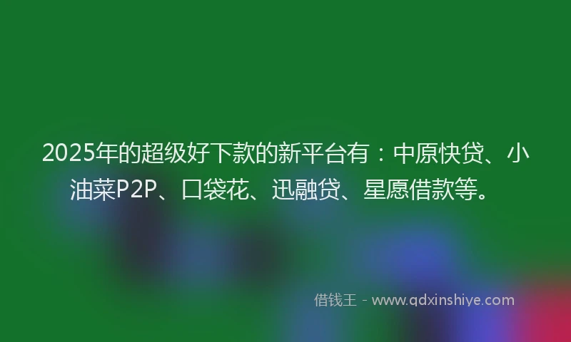 2025年的超级好下款的新平台有：中原快贷、小油菜P2P、口袋花、迅融贷、星愿借款等。