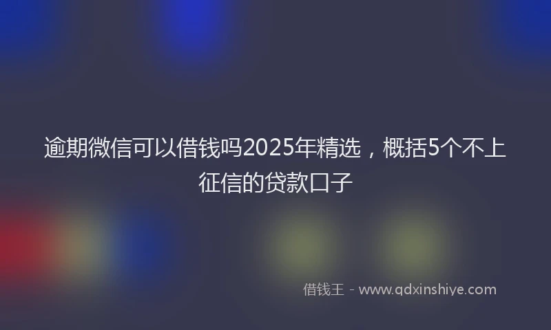 逾期微信可以借钱吗2025年精选，概括5个不上征信的贷款口子