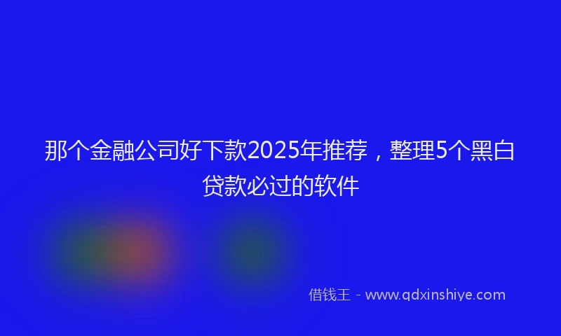 那个金融公司好下款2025年推荐，整理5个黑白贷款必过的软件