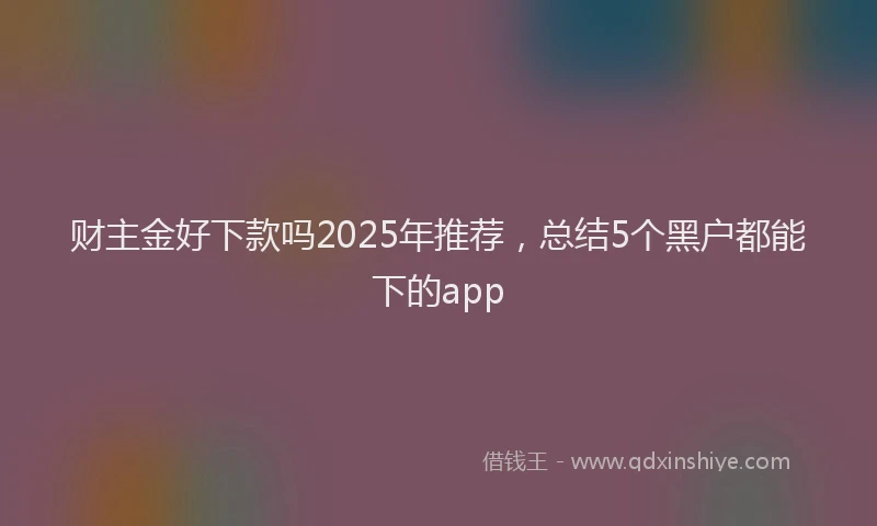 财主金好下款吗2025年推荐，总结5个黑户都能下的app