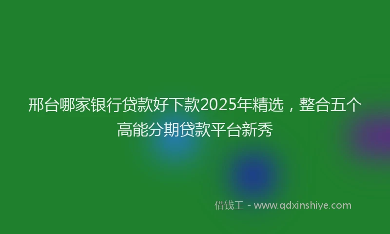 邢台哪家银行贷款好下款2025年精选，整合五个高能分期贷款平台新秀