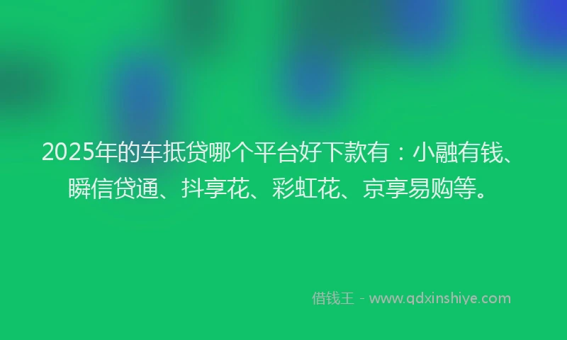 2025年的车抵贷哪个平台好下款有：小融有钱、瞬信贷通、抖享花、彩虹花、京享易购等。