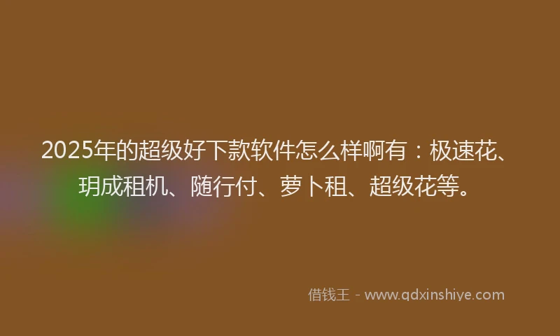 2025年的超级好下款软件怎么样啊有：极速花、玥成租机、随行付、萝卜租、超级花等。