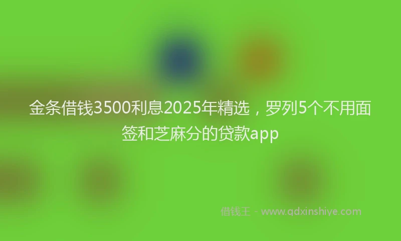 金条借钱3500利息2025年精选，罗列5个不用面签和芝麻分的贷款app