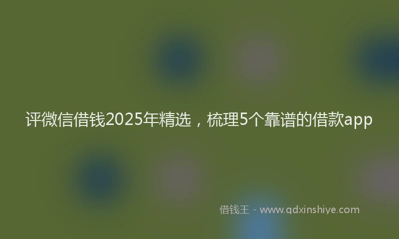 评微信借钱2025年精选，梳理5个靠谱的借款app