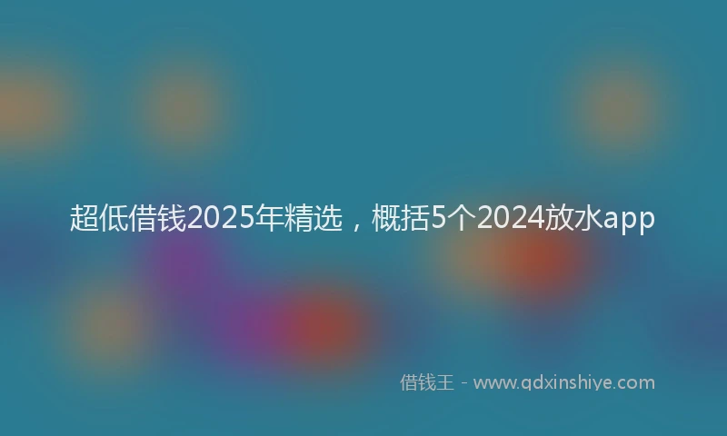超低借钱2025年精选，概括5个2024放水app