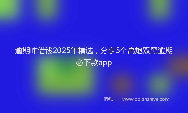 逾期咋借钱2025年精选，分享5个高炮双黑逾期必下款app