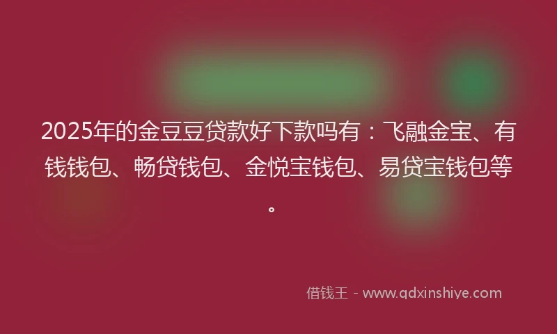 2025年的金豆豆贷款好下款吗有：飞融金宝、有钱钱包、畅贷钱包、金悦宝钱包、易贷宝钱包等。