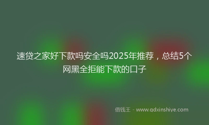 速贷之家好下款吗安全吗2025年推荐，总结5个网黑全拒能下款的口子