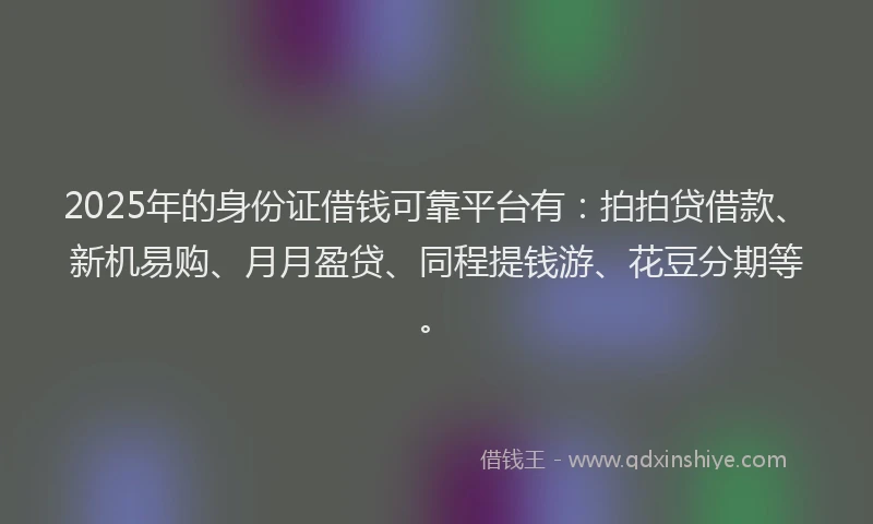 2025年的身份证借钱可靠平台有：拍拍贷借款、新机易购、月月盈贷、同程提钱游、花豆分期等。