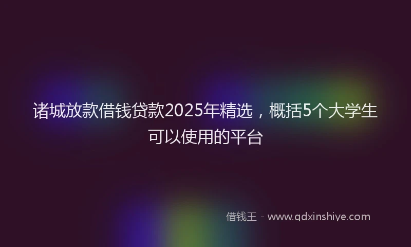 诸城放款借钱贷款2025年精选，概括5个大学生可以使用的平台