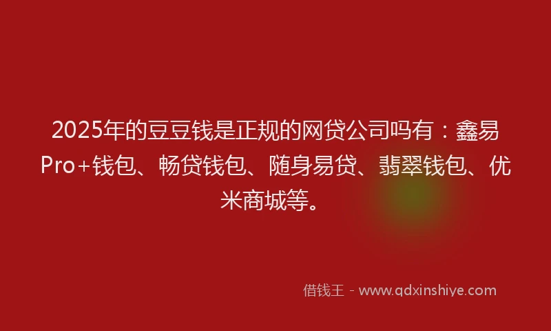 2025年的豆豆钱是正规的网贷公司吗有：鑫易Pro+钱包、畅贷钱包、随身易贷、翡翠钱包、优米商城等。
