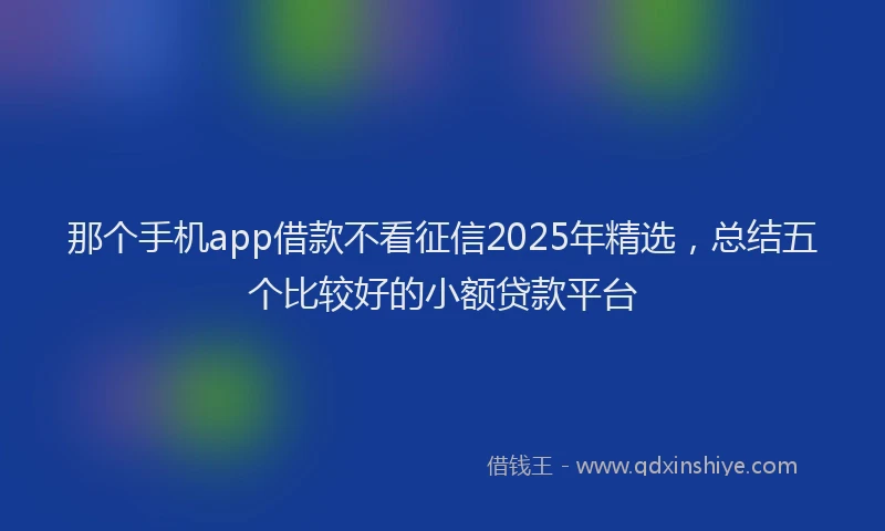 那个手机app借款不看征信2025年精选，总结五个比较好的小额贷款平台