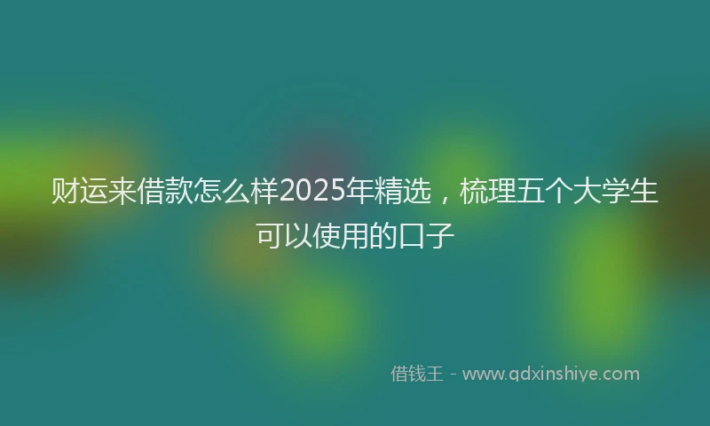 财运来借款怎么样2025年精选，梳理五个大学生可以使用的口子