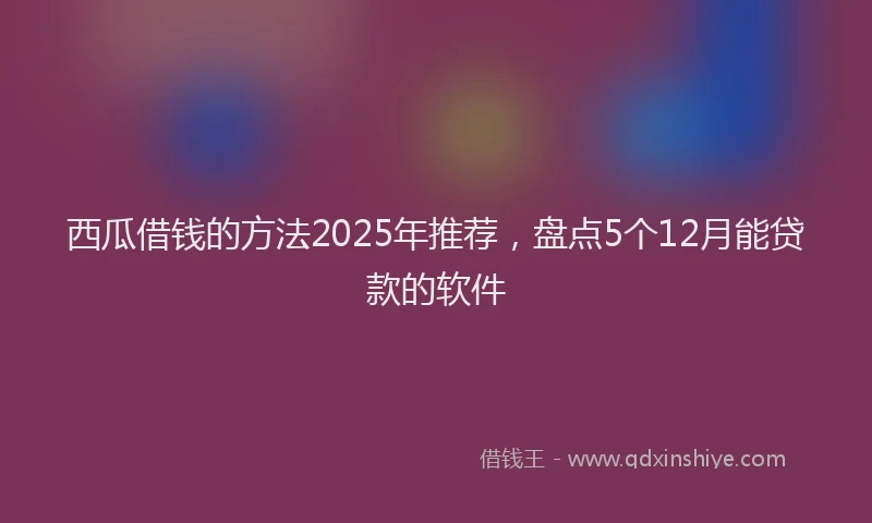 西瓜借钱的方法2025年推荐，盘点5个12月能贷款的软件