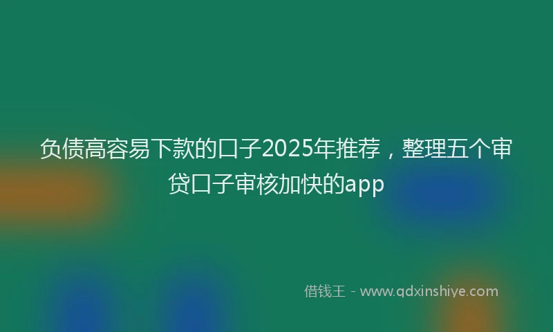 负债高容易下款的口子2025年推荐，整理五个审贷口子审核加快的app
