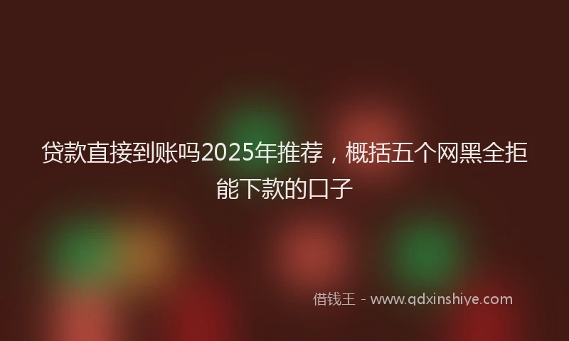 贷款直接到账吗2025年推荐，概括五个网黑全拒能下款的口子