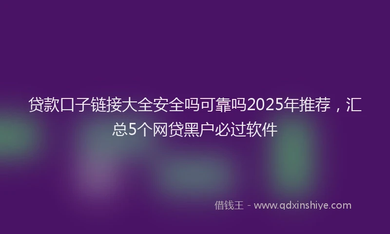 贷款口子链接大全安全吗可靠吗2025年推荐，汇总5个网贷黑户必过软件
