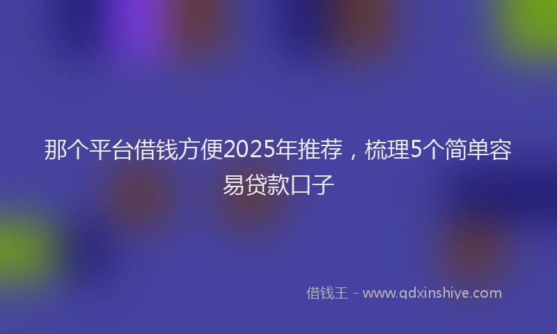 那个平台借钱方便2025年推荐，梳理5个简单容易贷款口子