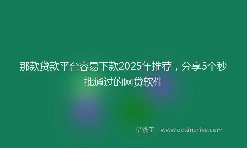 那款贷款平台容易下款2025年推荐，分享5个秒批通过的网贷软件
