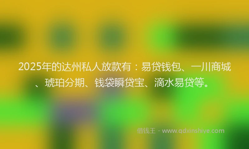 2025年的达州私人放款有：易贷钱包、一川商城、琥珀分期、钱袋瞬贷宝、滴水易贷等。