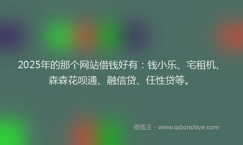 2025年的那个网站借钱好有：钱小乐、宅租机、森森花呗通、融信贷、任性贷等。