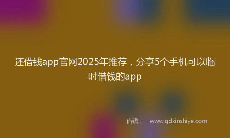 还借钱app官网2025年推荐，分享5个手机可以临时借钱的app