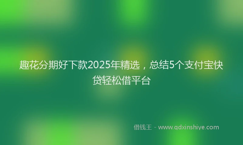 趣花分期好下款2025年精选，总结5个支付宝快贷轻松借平台