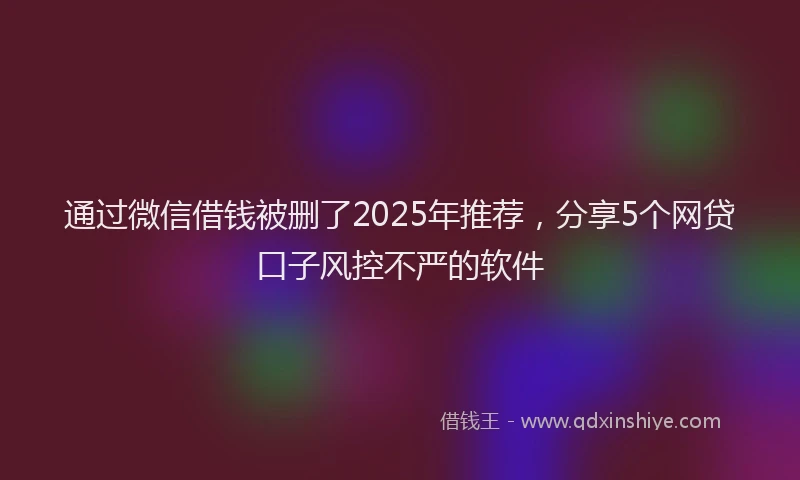 通过微信借钱被删了2025年推荐，分享5个网贷口子风控不严的软件