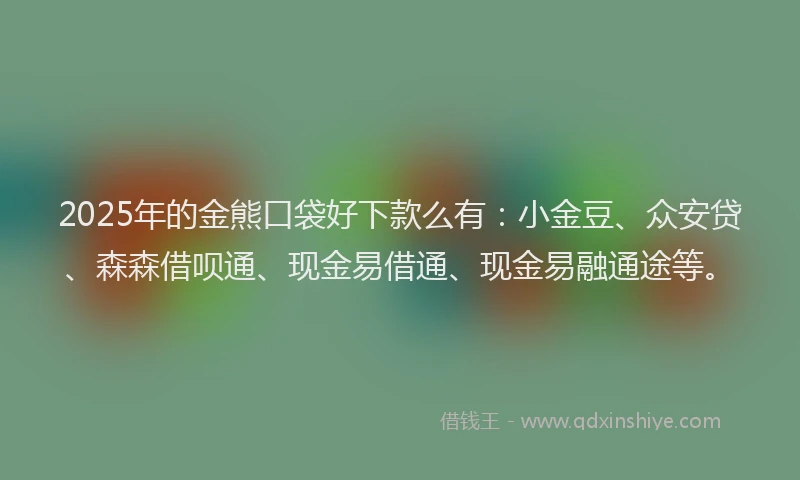 2025年的金熊口袋好下款么有：小金豆、众安贷、森森借呗通、现金易借通、现金易融通途等。