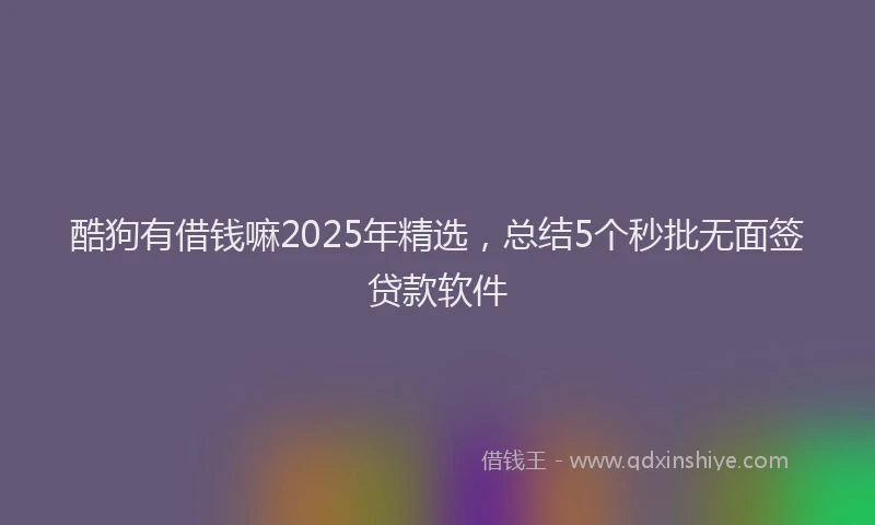 酷狗有借钱嘛2025年精选，总结5个秒批无面签贷款软件