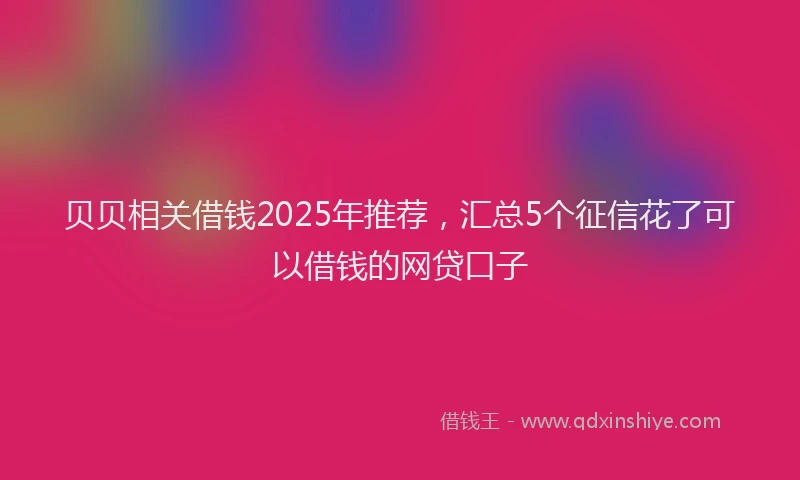 贝贝相关借钱2025年推荐，汇总5个征信花了可以借钱的网贷口子