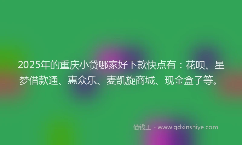 2025年的重庆小贷哪家好下款快点有：花呗、星梦借款通、惠众乐、麦凯旋商城、现金盒子等。