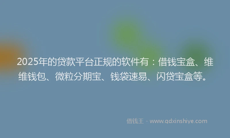 2025年的贷款平台正规的软件有：借钱宝盒、维维钱包、微粒分期宝、钱袋速易、闪贷宝盒等。
