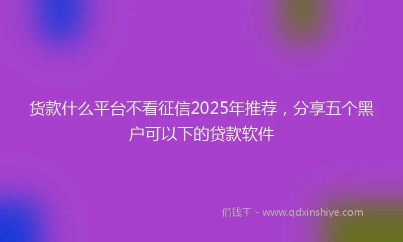货款什么平台不看征信2025年推荐，分享五个黑户可以下的贷款软件