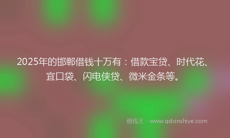 2025年的邯郸借钱十万有：借款宝贷、时代花、宜口袋、闪电侠贷、微米金条等。