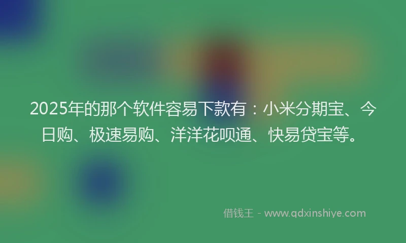 2025年的那个软件容易下款有：小米分期宝、今日购、极速易购、洋洋花呗通、快易贷宝等。