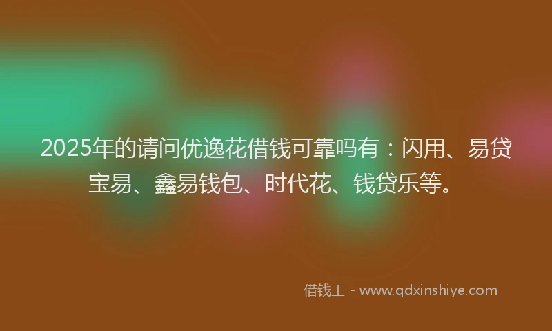 2025年的请问优逸花借钱可靠吗有：闪用、易贷宝易、鑫易钱包、时代花、钱贷乐等。