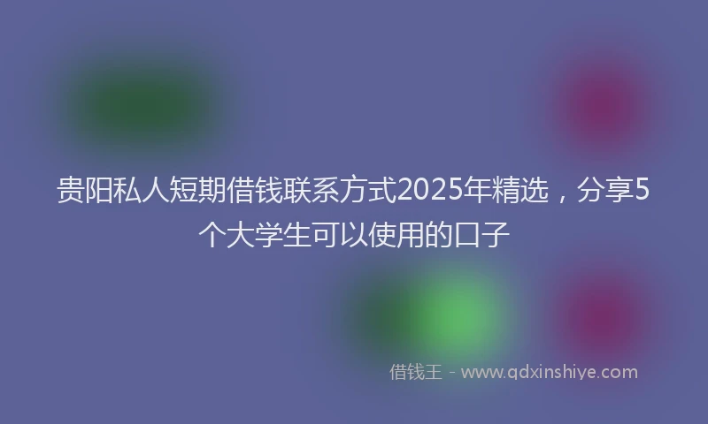 贵阳私人短期借钱联系方式2025年精选，分享5个大学生可以使用的口子