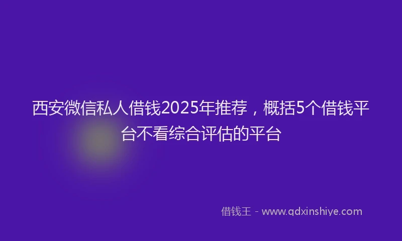 西安微信私人借钱2025年推荐，概括5个借钱平台不看综合评估的平台
