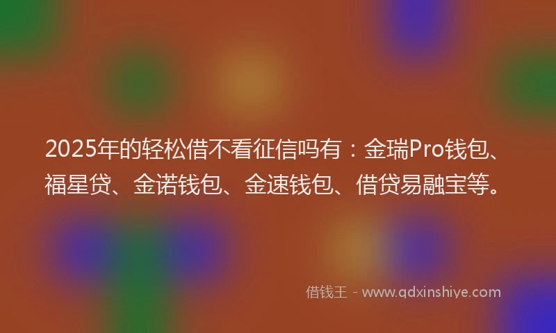 2025年的轻松借不看征信吗有：金瑞Pro钱包、福星贷、金诺钱包、金速钱包、借贷易融宝等。