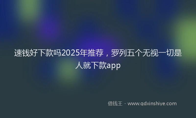 速钱好下款吗2025年推荐，罗列五个无视一切是人就下款app