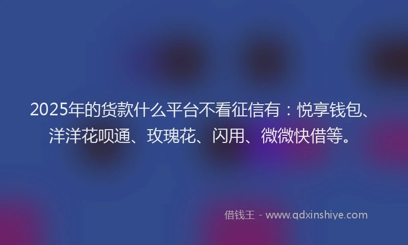 2025年的货款什么平台不看征信有：悦享钱包、洋洋花呗通、玫瑰花、闪用、微微快借等。