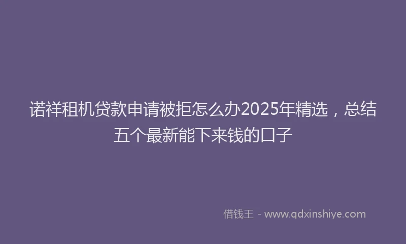 诺祥租机贷款申请被拒怎么办2025年精选，总结五个最新能下来钱的口子