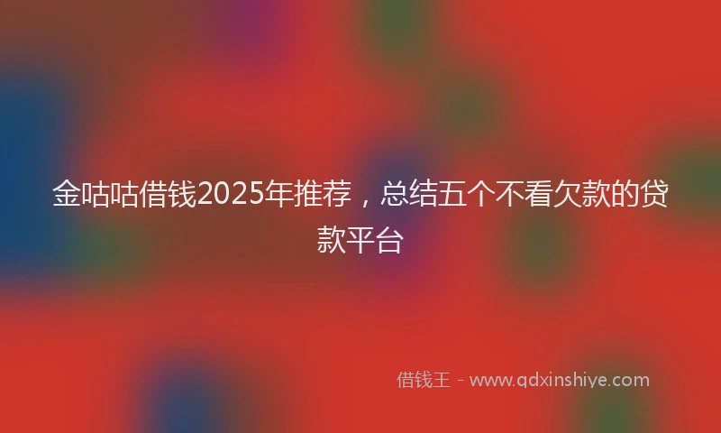 金咕咕借钱2025年推荐，总结五个不看欠款的贷款平台