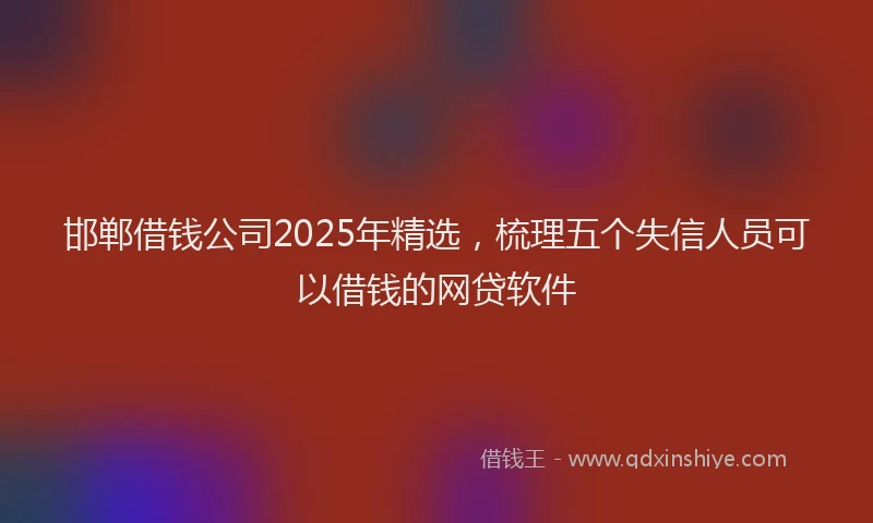 邯郸借钱公司2025年精选，梳理五个失信人员可以借钱的网贷软件