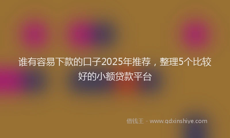 谁有容易下款的口子2025年推荐，整理5个比较好的小额贷款平台
