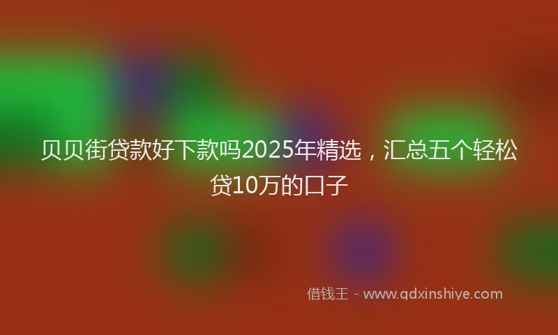 贝贝街贷款好下款吗2025年精选，汇总五个轻松贷10万的口子