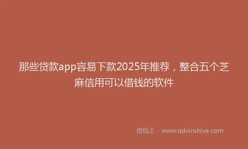 那些贷款app容易下款2025年推荐，整合五个芝麻信用可以借钱的软件